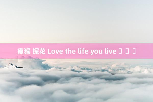 瘦猴 探花 Love the life you live ​​​