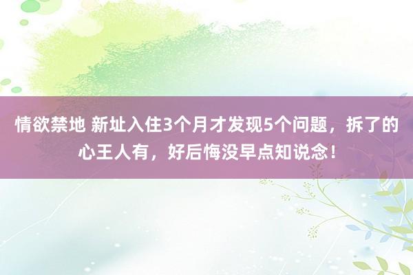 情欲禁地 新址入住3个月才发现5个问题，拆了的心王人有，好后悔没早点知说念！