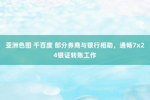 亚洲色图 千百度 部分券商与银行相助，通畅7x24银证转账工作