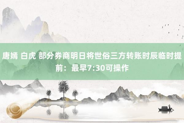 唐嫣 白虎 部分券商明日将世俗三方转账时辰临时提前：最早7:30可操作