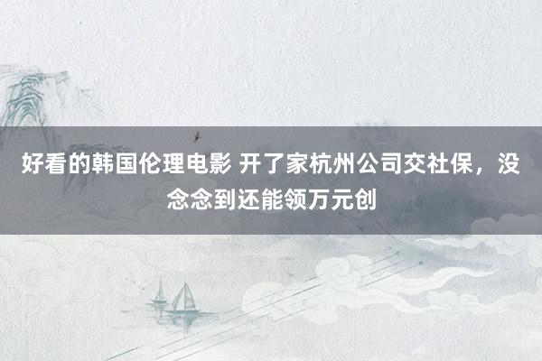 好看的韩国伦理电影 开了家杭州公司交社保，没念念到还能领万元创