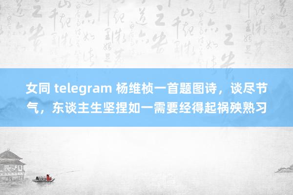 女同 telegram 杨维桢一首题图诗，谈尽节气，东谈主生坚捏如一需要经得起祸殃熟习