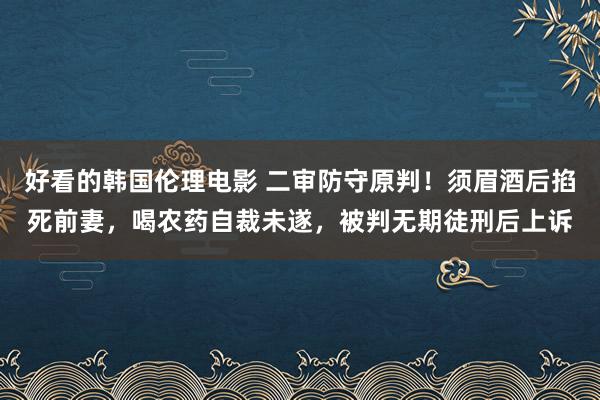 好看的韩国伦理电影 二审防守原判！须眉酒后掐死前妻，喝农药自裁未遂，被判无期徒刑后上诉