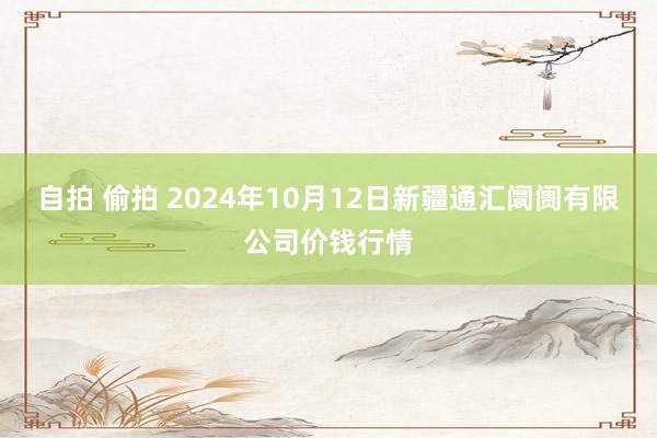 自拍 偷拍 2024年10月12日新疆通汇阛阓有限公司价钱行情