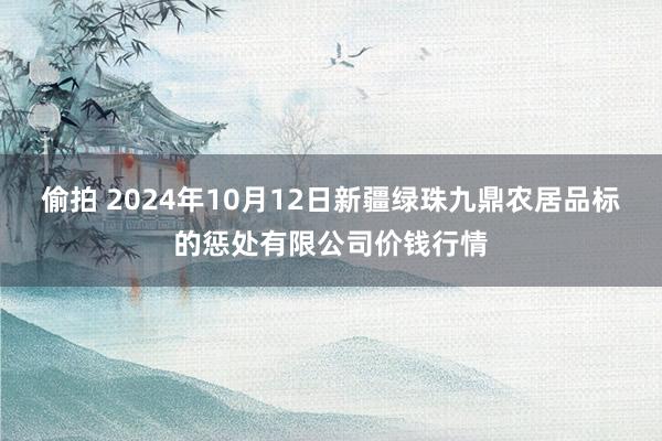 偷拍 2024年10月12日新疆绿珠九鼎农居品标的惩处有限公司价钱行情