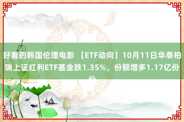 好看的韩国伦理电影 【ETF动向】10月11日华泰柏瑞上证红利ETF基金跌1.35%，份额增多1.17亿份