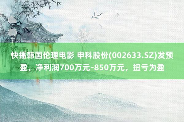 快播韩国伦理电影 申科股份(002633.SZ)发预盈，净利润700万元–850万元，扭亏为盈