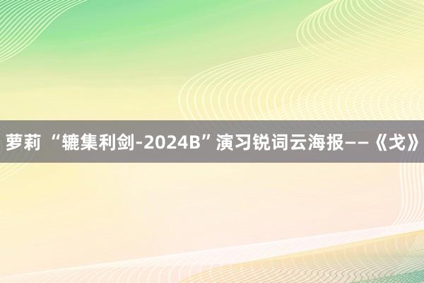 萝莉 “辘集利剑-2024B”演习锐词云海报——《戈》