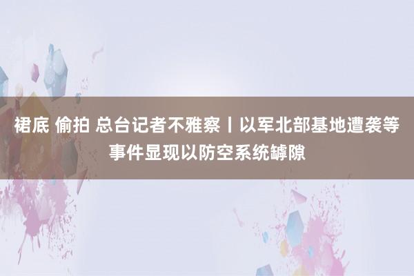 裙底 偷拍 总台记者不雅察丨以军北部基地遭袭等事件显现以防空系统罅隙