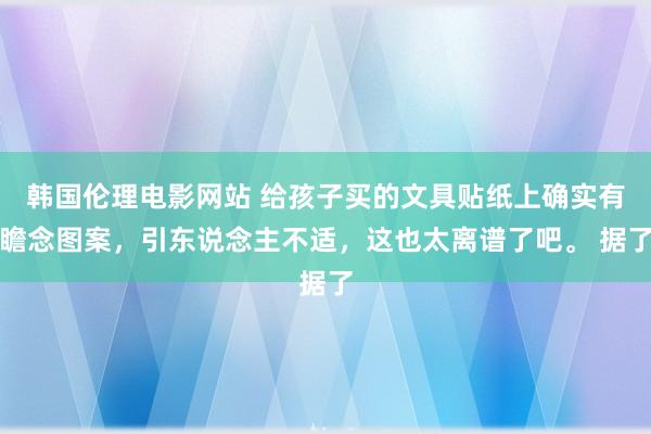 韩国伦理电影网站 给孩子买的文具贴纸上确实有瞻念图案，引东说念主不适，这也太离谱了吧。 据了