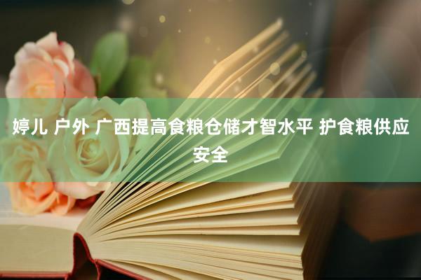 婷儿 户外 广西提高食粮仓储才智水平 护食粮供应安全