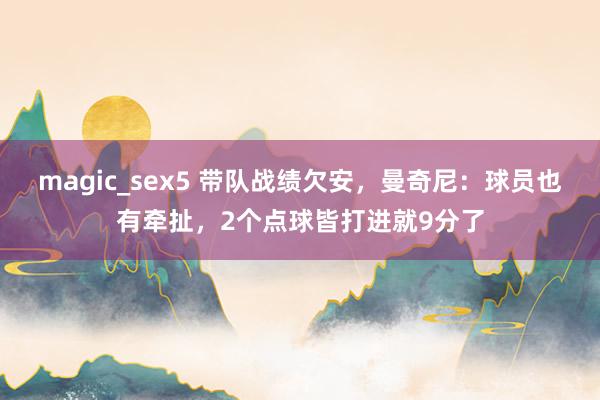 magic_sex5 带队战绩欠安，曼奇尼：球员也有牵扯，2个点球皆打进就9分了