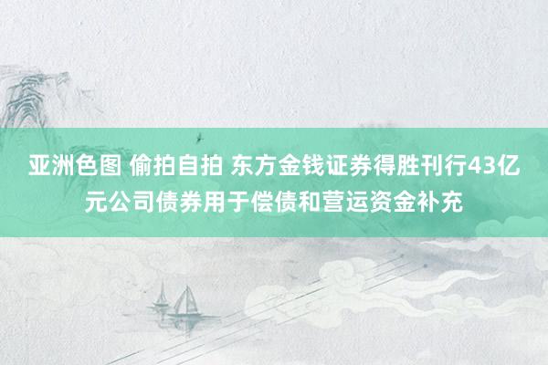 亚洲色图 偷拍自拍 东方金钱证券得胜刊行43亿元公司债券用于偿债和营运资金补充