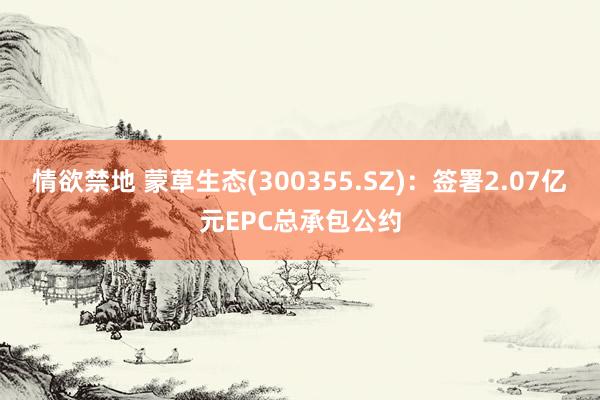 情欲禁地 蒙草生态(300355.SZ)：签署2.07亿元EPC总承包公约