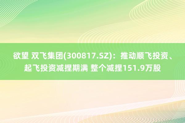 欲望 双飞集团(300817.SZ)：推动顺飞投资、起飞投资减捏期满 整个减捏151.9万股