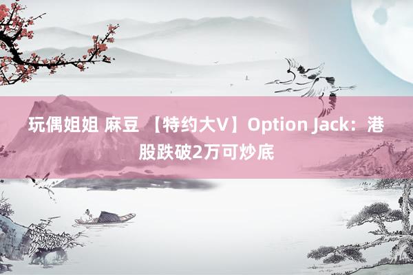 玩偶姐姐 麻豆 【特约大V】Option Jack：港股跌破2万可炒底