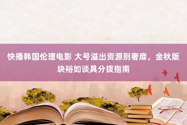 快播韩国伦理电影 大号溢出资源别奢靡，金秋版块裕如谈具分拨指南