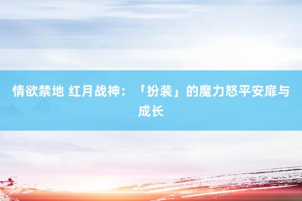 情欲禁地 红月战神：「扮装」的魔力怒平安扉与成长