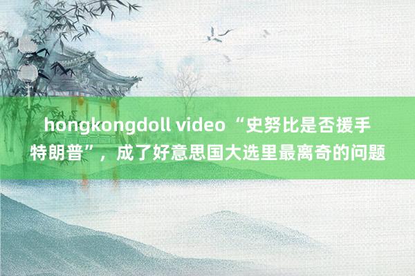 hongkongdoll video “史努比是否援手特朗普”，成了好意思国大选里最离奇的问题