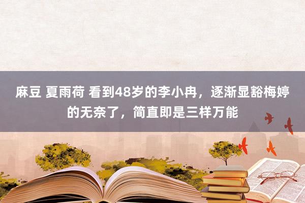 麻豆 夏雨荷 看到48岁的李小冉，逐渐显豁梅婷的无奈了，简直即是三样万能