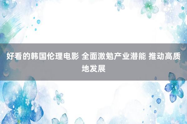 好看的韩国伦理电影 全面激勉产业潜能 推动高质地发展