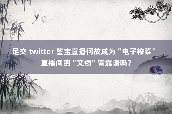 足交 twitter 鉴宝直播何故成为“电子榨菜” 直播间的“文物”皆靠谱吗？