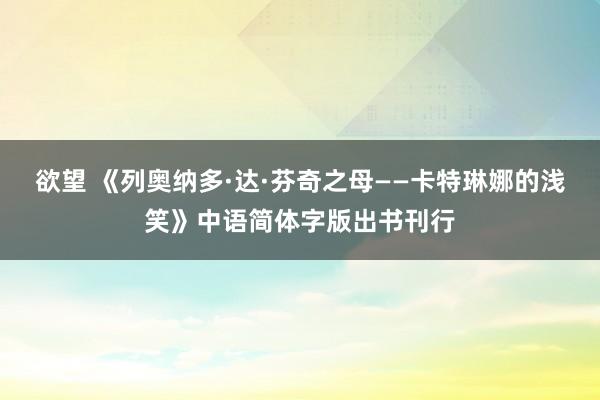 欲望 《列奥纳多·达·芬奇之母——卡特琳娜的浅笑》中语简体字版出书刊行