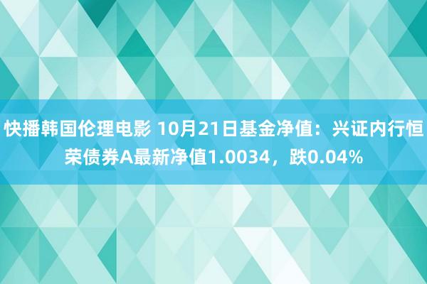 快播韩国伦理电影 10月21日基金净值：兴证内行恒荣债券A最新净值1.0034，跌0.04%