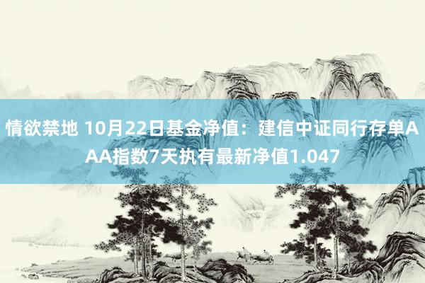 情欲禁地 10月22日基金净值：建信中证同行存单AAA指数7天执有最新净值1.047