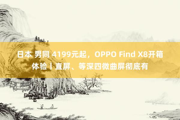 日本 男同 4199元起，OPPO Find X8开箱体验丨直屏、等深四微曲屏彻底有