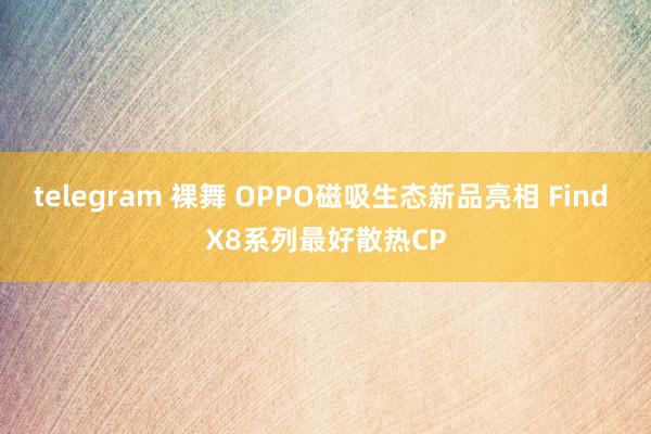 telegram 裸舞 OPPO磁吸生态新品亮相 Find X8系列最好散热CP