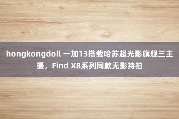 hongkongdoll 一加13搭载哈苏超光影旗舰三主摄，Find X8系列同款无影持拍