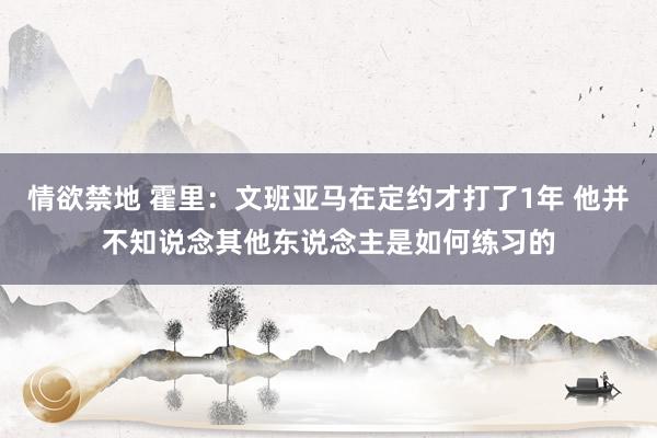 情欲禁地 霍里：文班亚马在定约才打了1年 他并不知说念其他东说念主是如何练习的