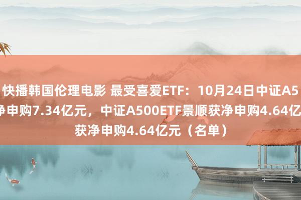 快播韩国伦理电影 最受喜爱ETF：10月24日中证A500ETF获净申购7.34亿元，中证A500ETF景顺获净申购4.64亿元（名单）