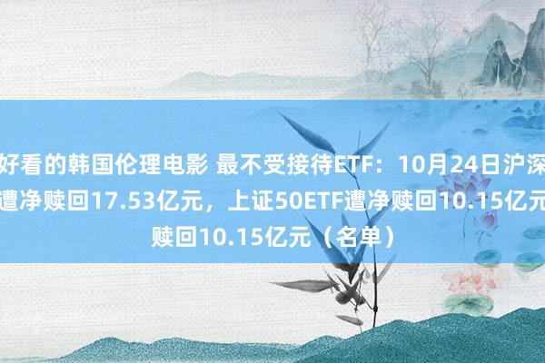 好看的韩国伦理电影 最不受接待ETF：10月24日沪深300ETF遭净赎回17.53亿元，上证50ETF遭净赎回10.15亿元（名单）