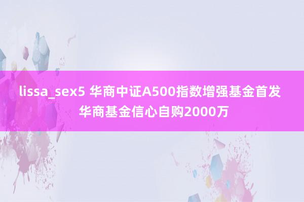 lissa_sex5 华商中证A500指数增强基金首发  华商基金信心自购2000万