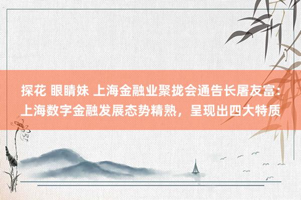 探花 眼睛妹 上海金融业聚拢会通告长屠友富：上海数字金融发展态势精熟，呈现出四大特质