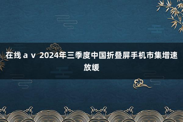 在线ａｖ 2024年三季度中国折叠屏手机市集增速放缓