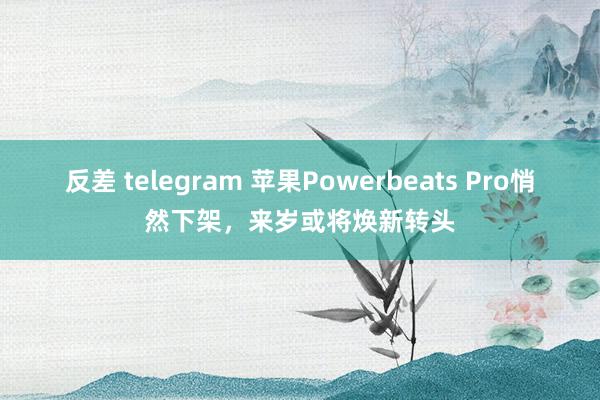 反差 telegram 苹果Powerbeats Pro悄然下架，来岁或将焕新转头