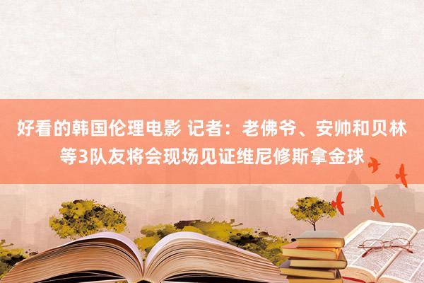 好看的韩国伦理电影 记者：老佛爷、安帅和贝林等3队友将会现场见证维尼修斯拿金球