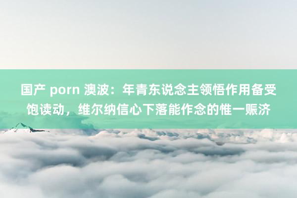 国产 porn 澳波：年青东说念主领悟作用备受饱读动，维尔纳信心下落能作念的惟一赈济