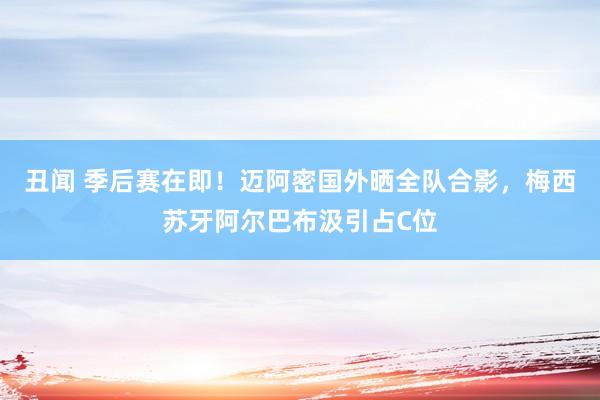 丑闻 季后赛在即！迈阿密国外晒全队合影，梅西苏牙阿尔巴布汲引占C位