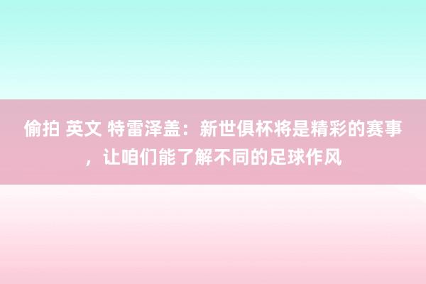 偷拍 英文 特雷泽盖：新世俱杯将是精彩的赛事，让咱们能了解不同的足球作风