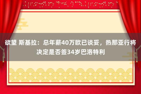 欲望 斯基拉：总年薪40万欧已谈妥，热那亚行将决定是否签34岁巴洛特利