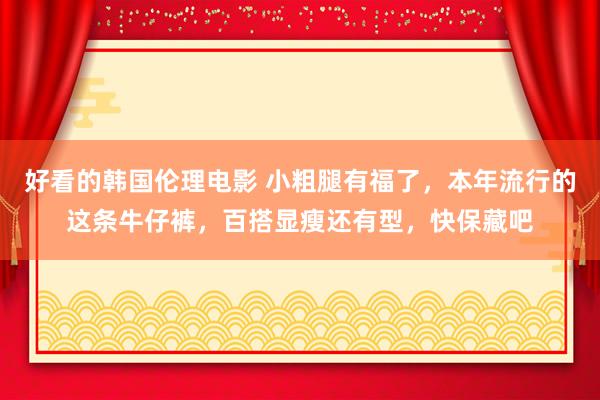 好看的韩国伦理电影 小粗腿有福了，本年流行的这条牛仔裤，百搭显瘦还有型，快保藏吧