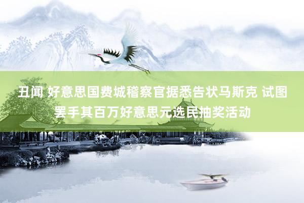 丑闻 好意思国费城稽察官据悉告状马斯克 试图罢手其百万好意思元选民抽奖活动