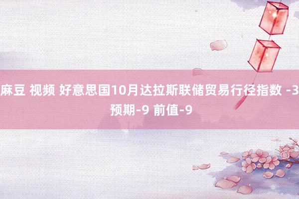 麻豆 视频 好意思国10月达拉斯联储贸易行径指数 -3 预期-9 前值-9