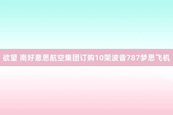 欲望 南好意思航空集团订购10架波音787梦思飞机