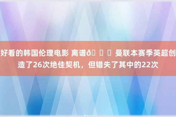 好看的韩国伦理电影 离谱🙀曼联本赛季英超创造了26次绝佳契机，但错失了其中的22次