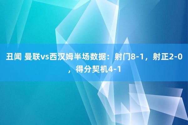 丑闻 曼联vs西汉姆半场数据：射门8-1，射正2-0，得分契机4-1